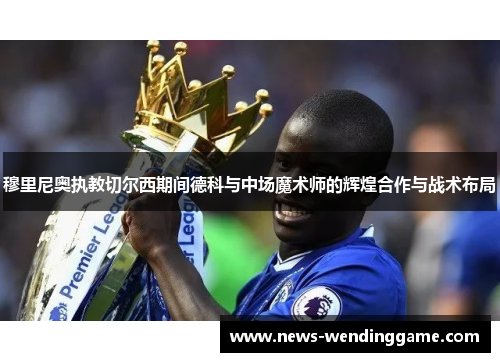 穆里尼奥执教切尔西期间德科与中场魔术师的辉煌合作与战术布局