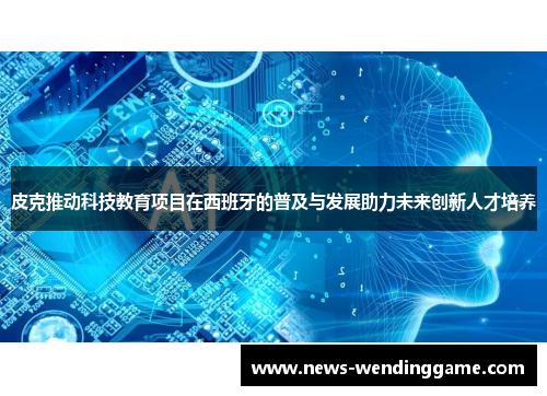 皮克推动科技教育项目在西班牙的普及与发展助力未来创新人才培养