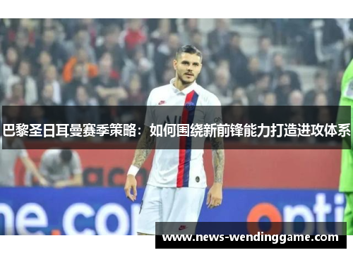 巴黎圣日耳曼赛季策略：如何围绕新前锋能力打造进攻体系