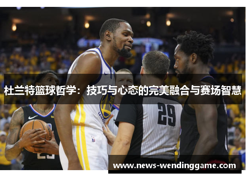 杜兰特篮球哲学：技巧与心态的完美融合与赛场智慧