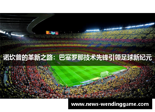 诺坎普的革新之路：巴塞罗那技术先锋引领足球新纪元