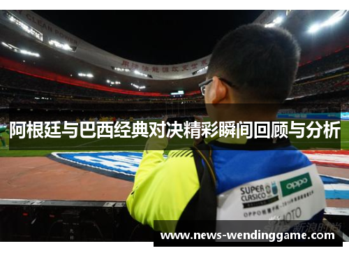阿根廷与巴西经典对决精彩瞬间回顾与分析