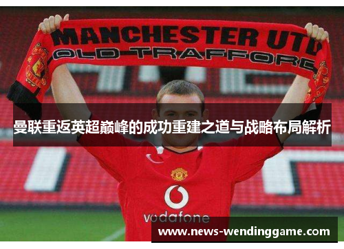 曼联重返英超巅峰的成功重建之道与战略布局解析