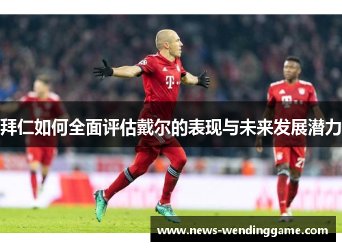 拜仁如何全面评估戴尔的表现与未来发展潜力