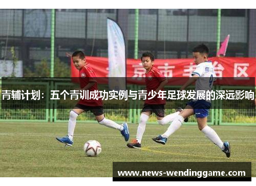 青辅计划：五个青训成功实例与青少年足球发展的深远影响
