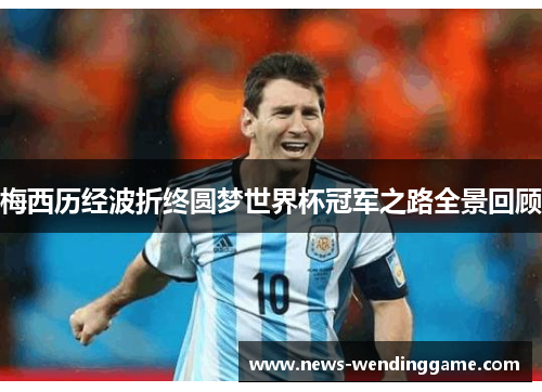 梅西历经波折终圆梦世界杯冠军之路全景回顾