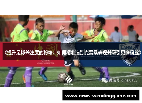 《提升足球关注度的秘籍：如何精准追踪克雷桑表现并吸引更多粉丝》