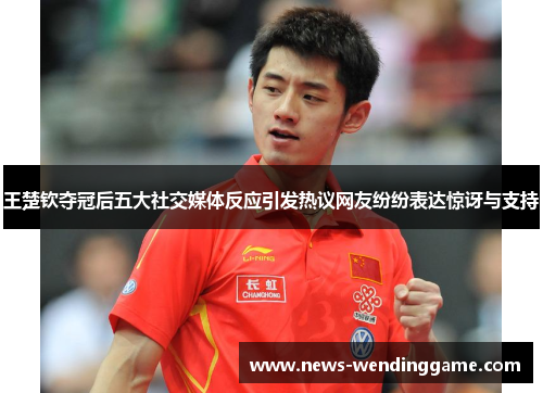 王楚钦夺冠后五大社交媒体反应引发热议网友纷纷表达惊讶与支持