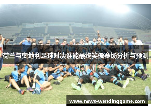 荷兰与奥地利足球对决谁能最终笑傲赛场分析与预测