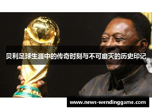 贝利足球生涯中的传奇时刻与不可磨灭的历史印记