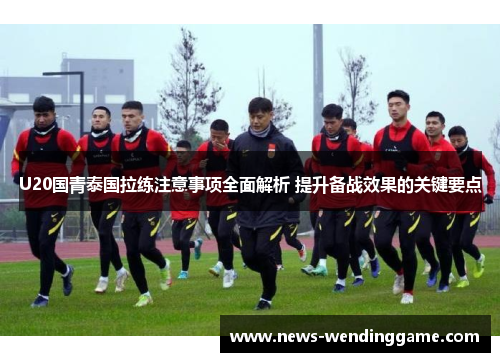 U20国青泰国拉练注意事项全面解析 提升备战效果的关键要点