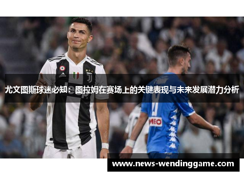 尤文图斯球迷必知：图拉姆在赛场上的关键表现与未来发展潜力分析