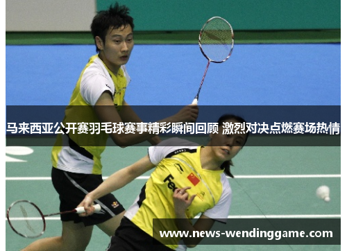马来西亚公开赛羽毛球赛事精彩瞬间回顾 激烈对决点燃赛场热情
