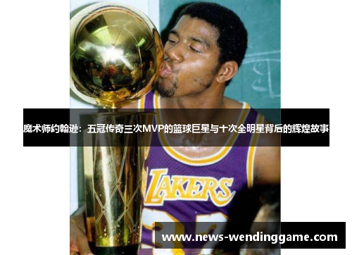 魔术师约翰逊：五冠传奇三次MVP的篮球巨星与十次全明星背后的辉煌故事