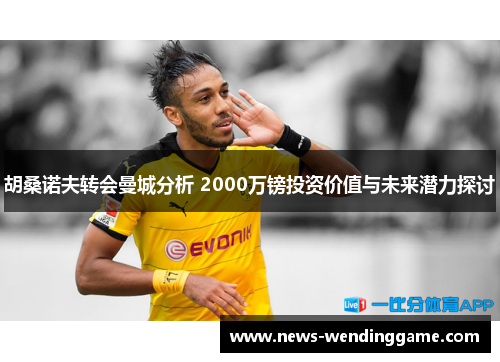 胡桑诺夫转会曼城分析 2000万镑投资价值与未来潜力探讨