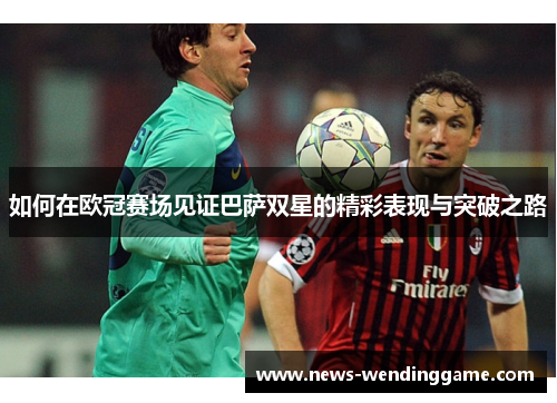 如何在欧冠赛场见证巴萨双星的精彩表现与突破之路