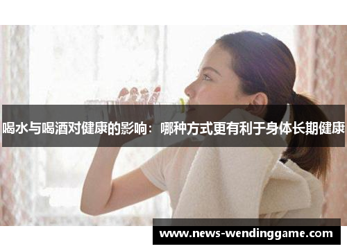 喝水与喝酒对健康的影响：哪种方式更有利于身体长期健康