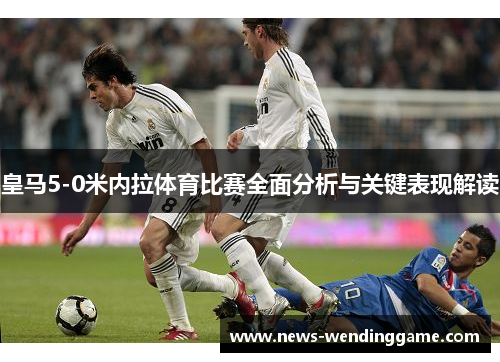皇马5-0米内拉体育比赛全面分析与关键表现解读
