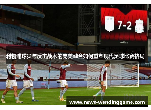 利物浦球员与反击战术的完美融合如何重塑现代足球比赛格局