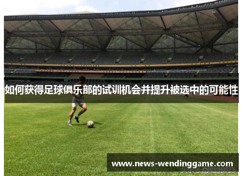 如何获得足球俱乐部的试训机会并提升被选中的可能性
