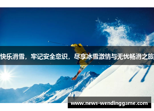 快乐滑雪，牢记安全意识，尽享冰雪激情与无忧畅滑之旅