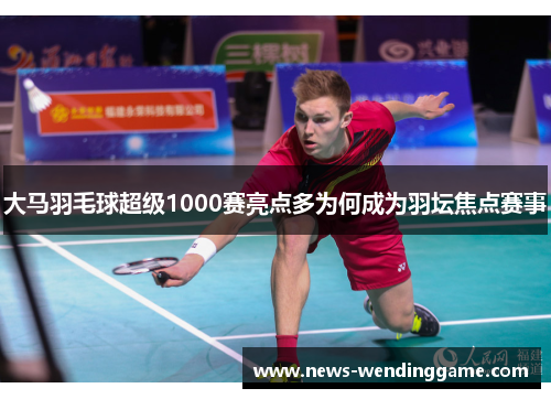 大马羽毛球超级1000赛亮点多为何成为羽坛焦点赛事