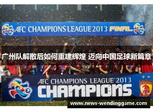 广州队解散后如何重建辉煌 迈向中国足球新篇章