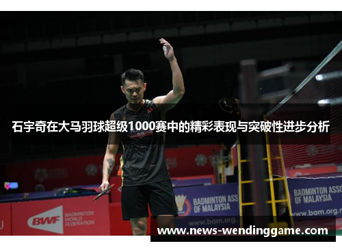 石宇奇在大马羽球超级1000赛中的精彩表现与突破性进步分析
