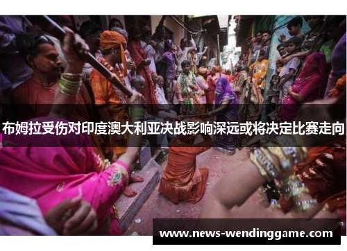 布姆拉受伤对印度澳大利亚决战影响深远或将决定比赛走向