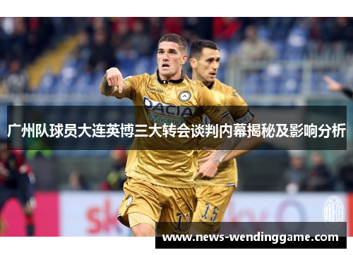 广州队球员大连英博三大转会谈判内幕揭秘及影响分析