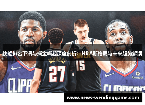 快船排名下滑与掘金崛起深度剖析：NBA新格局与未来趋势解读