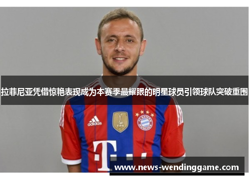 拉菲尼亚凭借惊艳表现成为本赛季最耀眼的明星球员引领球队突破重围