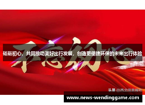 砥砺初心，共同推动美好出行发展，创造更便捷环保的未来出行体验