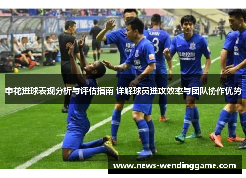 申花进球表现分析与评估指南 详解球员进攻效率与团队协作优势