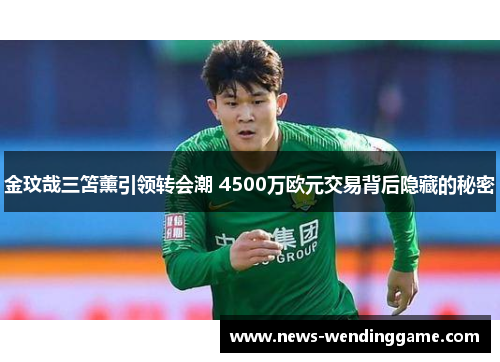 金玟哉三笘薰引领转会潮 4500万欧元交易背后隐藏的秘密