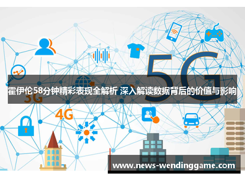 霍伊伦58分钟精彩表现全解析 深入解读数据背后的价值与影响