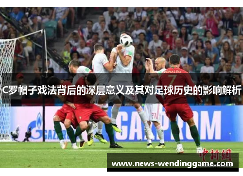 C罗帽子戏法背后的深层意义及其对足球历史的影响解析