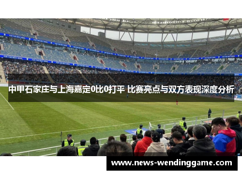 中甲石家庄与上海嘉定0比0打平 比赛亮点与双方表现深度分析