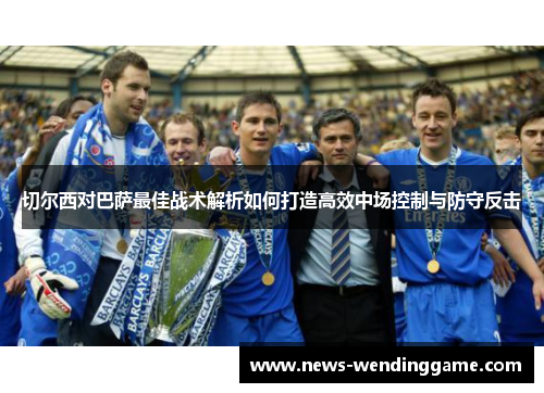 切尔西对巴萨最佳战术解析如何打造高效中场控制与防守反击