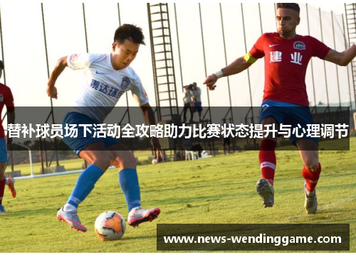 替补球员场下活动全攻略助力比赛状态提升与心理调节