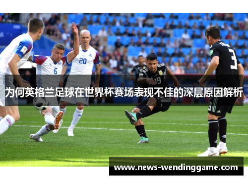 为何英格兰足球在世界杯赛场表现不佳的深层原因解析