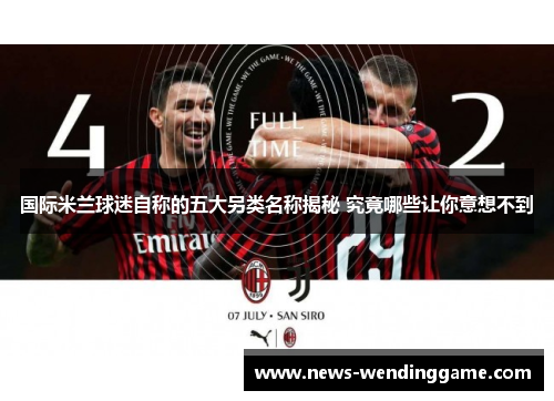 国际米兰球迷自称的五大另类名称揭秘 究竟哪些让你意想不到