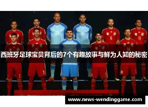 西班牙足球宝贝背后的7个有趣故事与鲜为人知的秘密