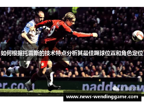 如何根据托雷斯的技术特点分析其最佳踢球位置和角色定位