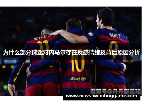 为什么部分球迷对内马尔存在反感情绪及背后原因分析
