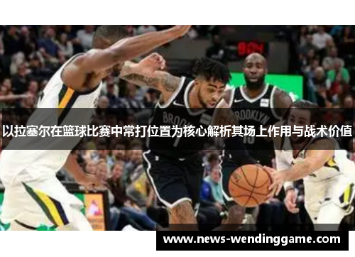 以拉塞尔在篮球比赛中常打位置为核心解析其场上作用与战术价值