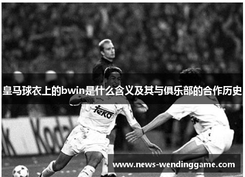 皇马球衣上的bwin是什么含义及其与俱乐部的合作历史
