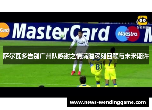 萨尔瓦多告别广州队感谢之情满溢深刻回顾与未来期许