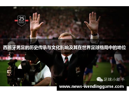 西班牙男足的历史传承与文化影响及其在世界足球格局中的地位