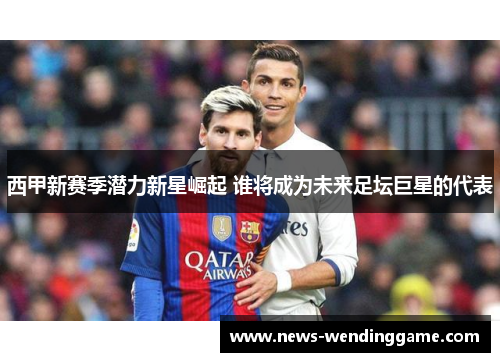 西甲新赛季潜力新星崛起 谁将成为未来足坛巨星的代表
